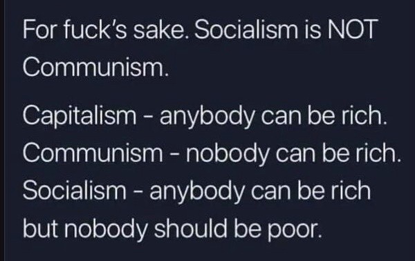 For fuck's sake. Socialism is NOT Communism. Capitalism - anybody can be rich. Communism - nobody can be rich. Socialism - anybody can be rich but nobody should be poor.